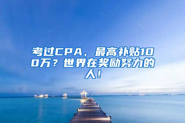 考过CPA，最高补贴100万？世界在奖励努力的人！