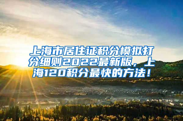 上海市居住证积分模拟打分细则2022最新版，上海120积分最快的方法！