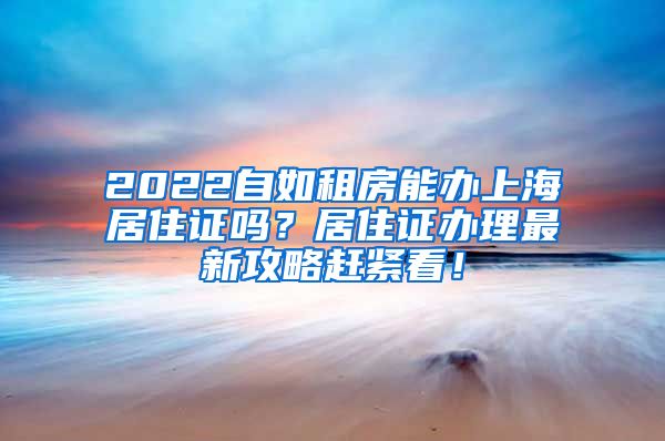 2022自如租房能办上海居住证吗？居住证办理最新攻略赶紧看！