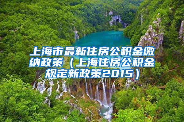 上海市最新住房公积金缴纳政策（上海住房公积金规定新政策2015）