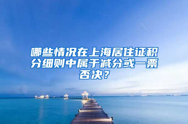 哪些情况在上海居住证积分细则中属于减分或一票否决？