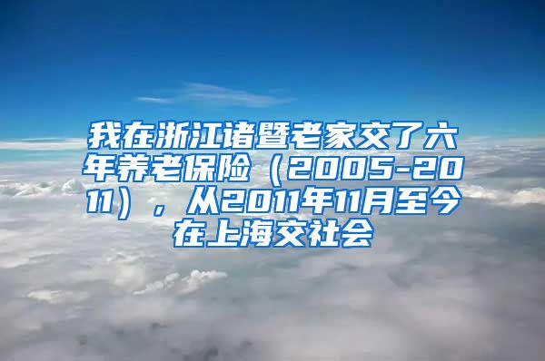 我在浙江诸暨老家交了六年养老保险（2005-2011），从2011年11月至今在上海交社会