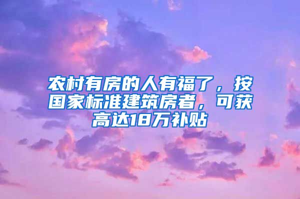 农村有房的人有福了，按国家标准建筑房者，可获高达18万补贴