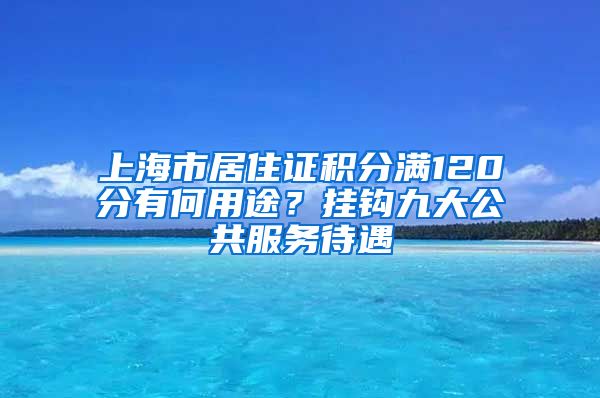 上海市居住证积分满120分有何用途？挂钩九大公共服务待遇