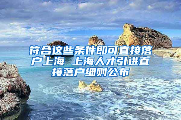 符合这些条件即可直接落户上海 上海人才引进直接落户细则公布