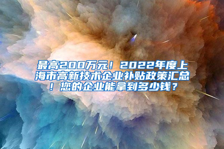 最高200万元！2022年度上海市高新技术企业补贴政策汇总！您的企业能拿到多少钱？