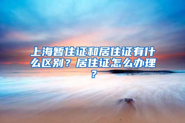 上海暂住证和居住证有什么区别？居住证怎么办理？