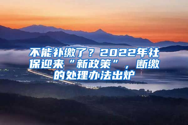 不能补缴了？2022年社保迎来“新政策”，断缴的处理办法出炉