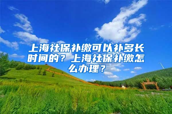 上海社保补缴可以补多长时间的？上海社保补缴怎么办理？