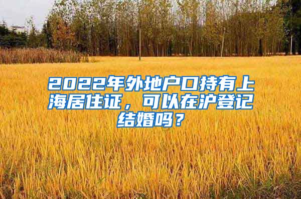 2022年外地户口持有上海居住证，可以在沪登记结婚吗？