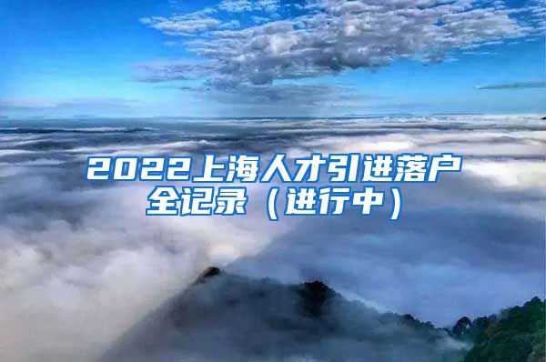 2022上海人才引进落户全记录（进行中）
