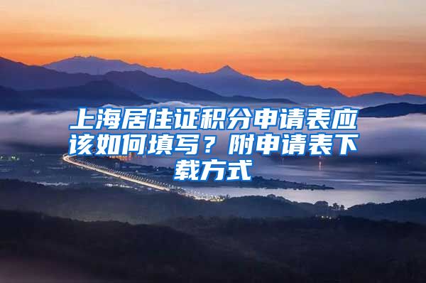 上海居住证积分申请表应该如何填写？附申请表下载方式