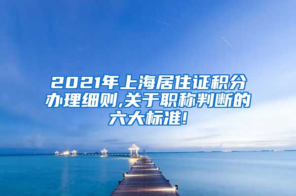 2021年上海居住证积分办理细则,关于职称判断的六大标准!