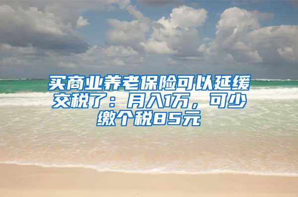 买商业养老保险可以延缓交税了：月入1万，可少缴个税85元