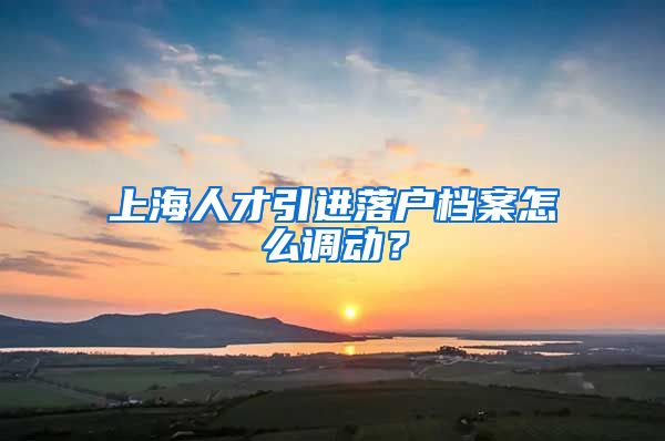 上海人才引进落户档案怎么调动？