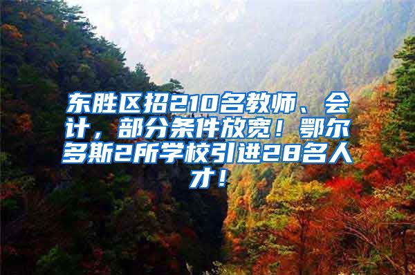 东胜区招210名教师、会计，部分条件放宽！鄂尔多斯2所学校引进28名人才！