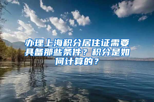 办理上海积分居住证需要具备那些条件？积分是如何计算的？