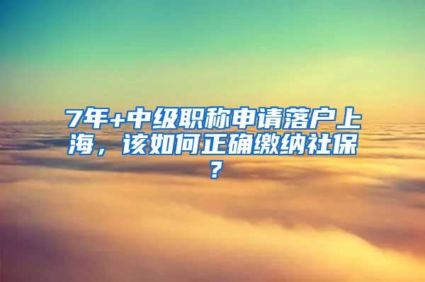 7年+中级职称申请落户上海，该如何正确缴纳社保？