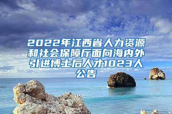 2022年江西省人力资源和社会保障厅面向海内外引进博士后人才1023人公告