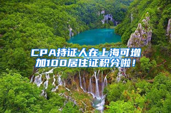 CPA持证人在上海可增加100居住证积分啦！