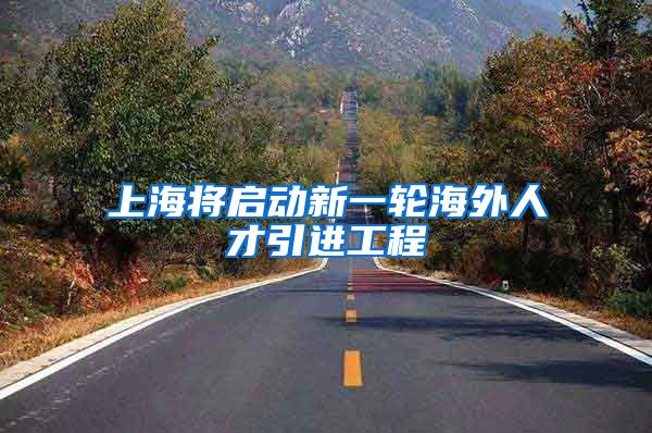 上海将启动新一轮海外人才引进工程