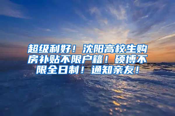 超级利好！沈阳高校生购房补贴不限户籍！硕博不限全日制！通知亲友！