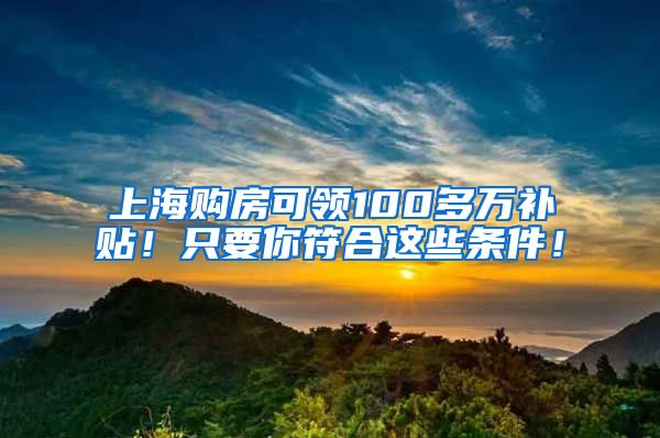 上海购房可领100多万补贴！只要你符合这些条件！