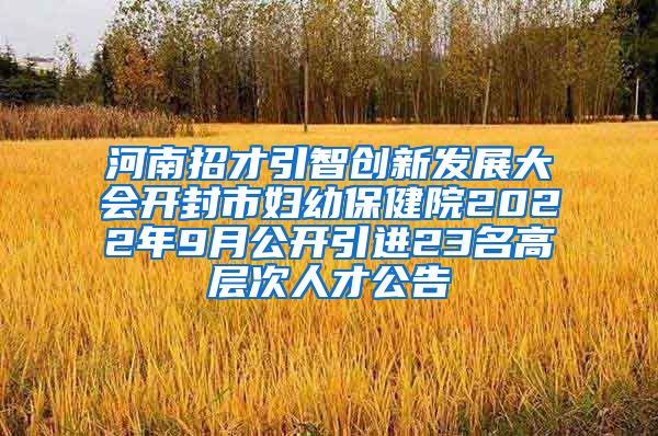 河南招才引智创新发展大会开封市妇幼保健院2022年9月公开引进23名高层次人才公告