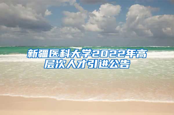 新疆医科大学2022年高层次人才引进公告