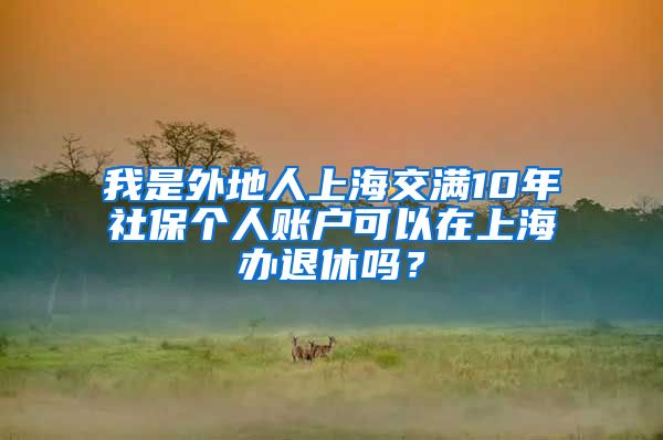 我是外地人上海交满10年社保个人账户可以在上海办退休吗？