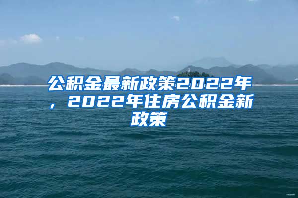 公积金最新政策2022年，2022年住房公积金新政策