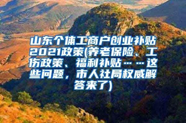 山东个体工商户创业补贴2021政策(养老保险、工伤政策、福利补贴……这些问题，市人社局权威解答来了)