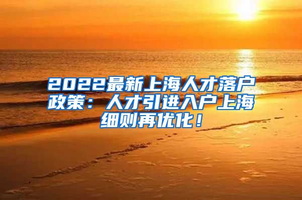 2022最新上海人才落户政策：人才引进入户上海细则再优化！