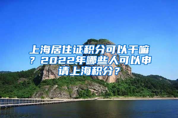 上海居住证积分可以干嘛？2022年哪些人可以申请上海积分？