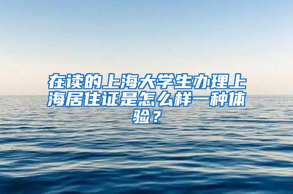 在读的上海大学生办理上海居住证是怎么样一种体验？