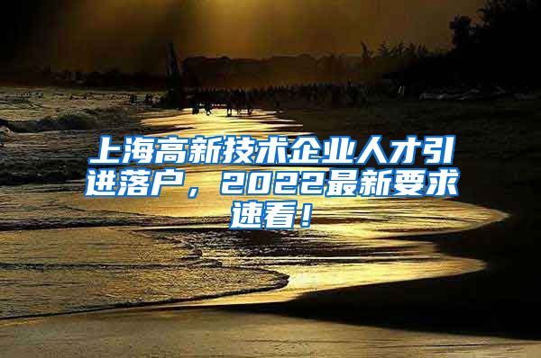 上海高新技术企业人才引进落户，2022最新要求速看！