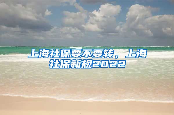 上海社保要不要转，上海社保新规2022