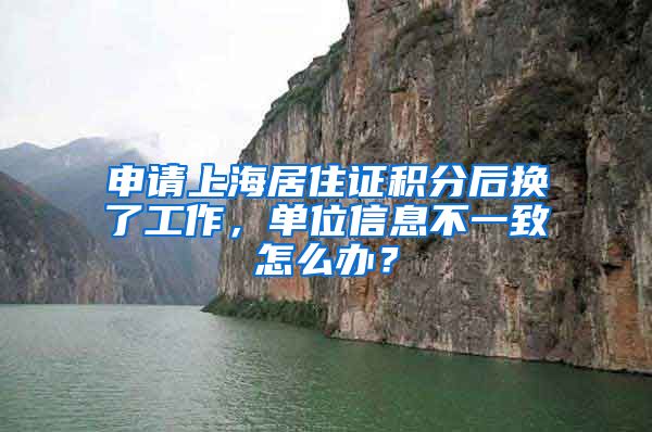 申请上海居住证积分后换了工作，单位信息不一致怎么办？