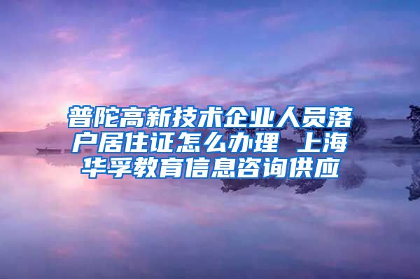 普陀高新技术企业人员落户居住证怎么办理 上海华孚教育信息咨询供应