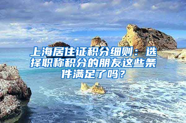 上海居住证积分细则：选择职称积分的朋友这些条件满足了吗？