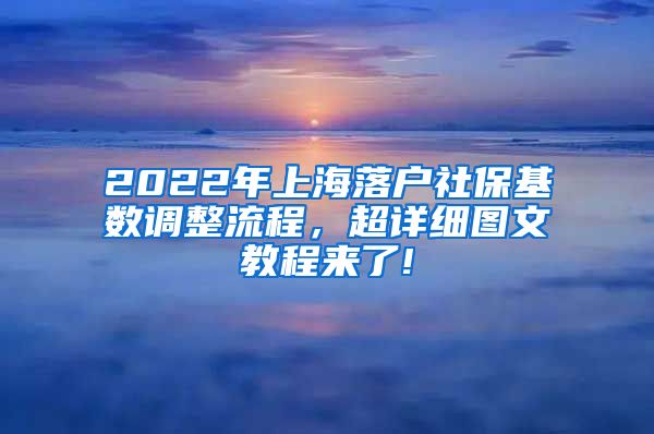 2022年上海落户社保基数调整流程，超详细图文教程来了!