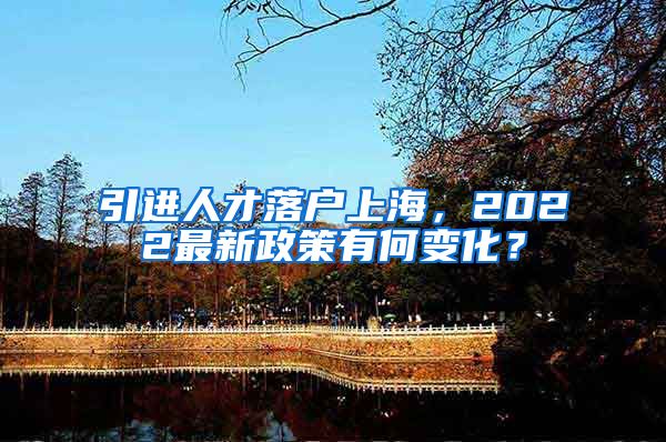 引进人才落户上海，2022最新政策有何变化？