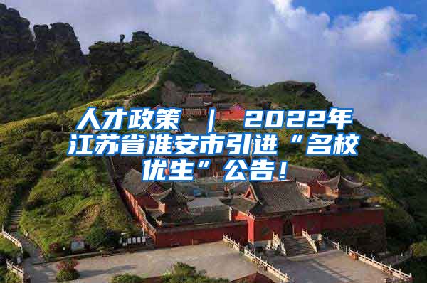 人才政策 ｜ 2022年江苏省淮安市引进“名校优生”公告！