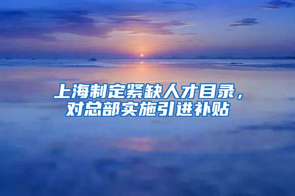 上海制定紧缺人才目录，对总部实施引进补贴