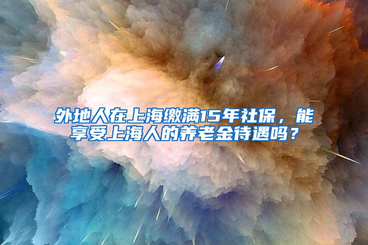 外地人在上海缴满15年社保，能享受上海人的养老金待遇吗？