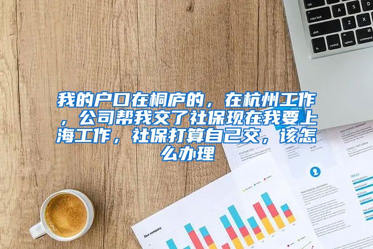 我的户口在桐庐的，在杭州工作，公司帮我交了社保现在我要上海工作，社保打算自己交，该怎么办理