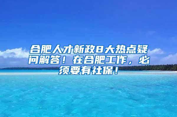 合肥人才新政8大热点疑问解答！在合肥工作，必须要有社保！