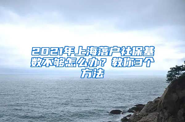 2021年上海落户社保基数不够怎么办？教你3个方法