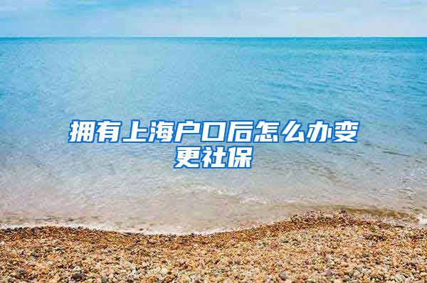 拥有上海户口后怎么办变更社保