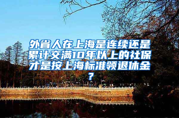 外省人在上海是连续还是累计交满10年以上的社保才是按上海标准领退休金？